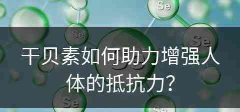 干贝素如何助力增强人体的抵抗力？